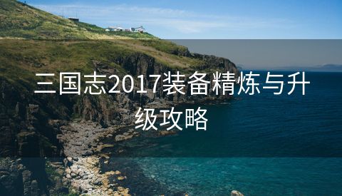 三国志2017装备精炼与升级攻略