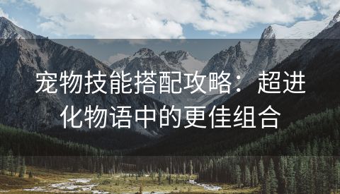 宠物技能搭配攻略：超进化物语中的更佳组合