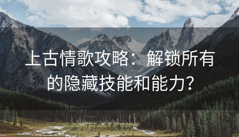 上古情歌攻略：解锁所有的隐藏技能和能力？