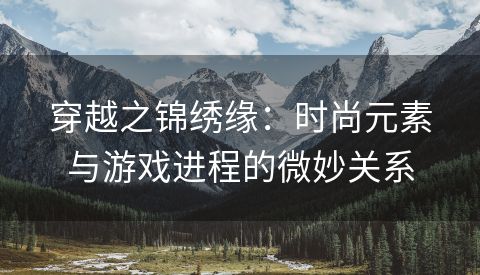 穿越之锦绣缘：时尚元素与游戏进程的微妙关系