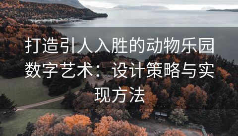 打造引人入胜的动物乐园数字艺术：设计策略与实现方法