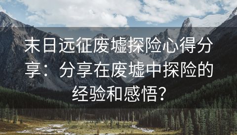 末日远征废墟探险心得分享：分享在废墟中探险的经验和感悟？