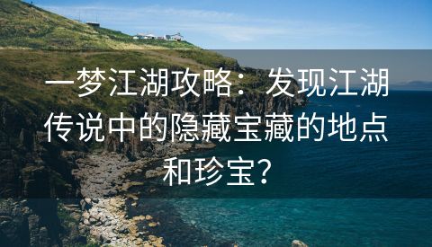 一梦江湖攻略：发现江湖传说中的隐藏宝藏的地点和珍宝？