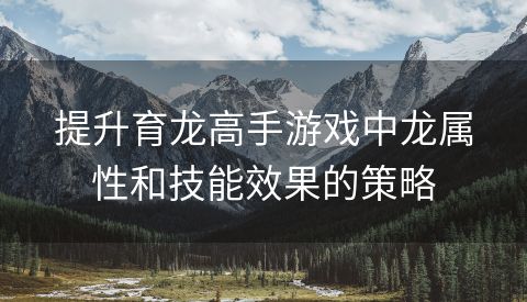 提升育龙高手游戏中龙属性和技能效果的策略