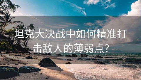 坦克大决战中如何精准打击敌人的薄弱点？