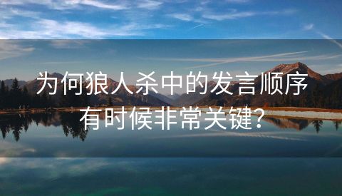 为何狼人杀中的发言顺序有时候非常关键？