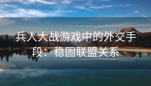 兵人大战游戏中的外交手段：稳固联盟关系