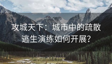 攻城天下：城市中的疏散逃生演练如何开展？