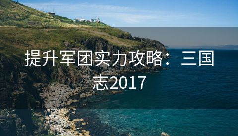 提升军团实力攻略：三国志2017