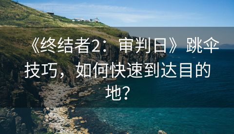 《终结者2：审判日》跳伞技巧，如何快速到达目的地？