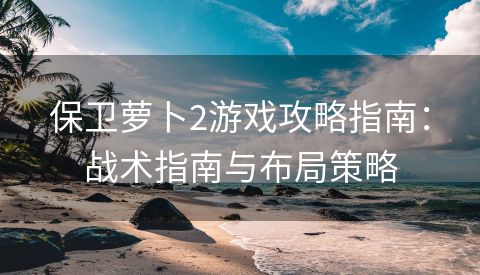 保卫萝卜2游戏攻略指南：战术指南与布局策略