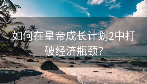 如何在皇帝成长计划2中打破经济瓶颈？