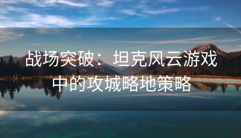 战场突破：坦克风云游戏中的攻城略地策略