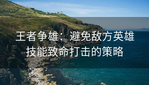 王者争雄：避免敌方英雄技能致命打击的策略