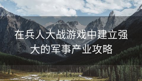 在兵人大战游戏中建立强大的军事产业攻略