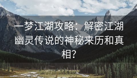 一梦江湖攻略：解密江湖幽灵传说的神秘来历和真相？