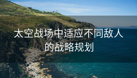 太空战场中适应不同敌人的战略规划