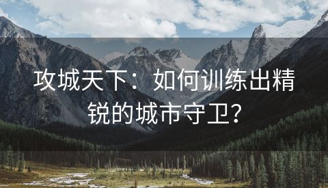 攻城天下：如何训练出精锐的城市守卫？