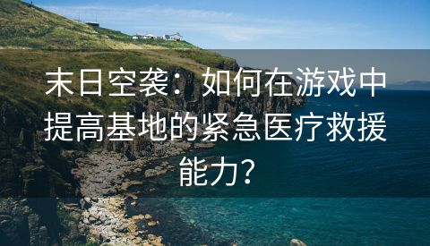 末日空袭：如何在游戏中提高基地的紧急医疗救援能力？