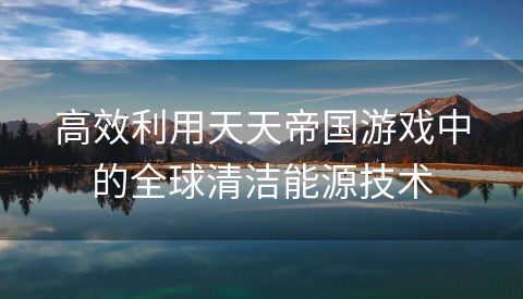 高效利用天天帝国游戏中的全球清洁能源技术