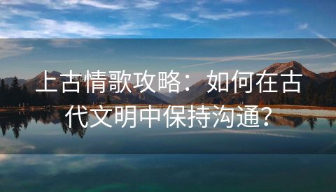 上古情歌攻略：如何在古代文明中保持沟通？