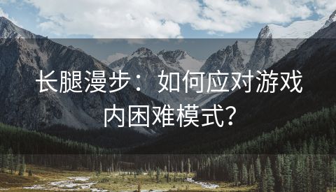 长腿漫步：如何应对游戏内困难模式？