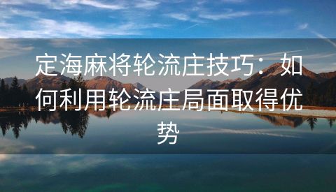 定海麻将轮流庄技巧：如何利用轮流庄局面取得优势