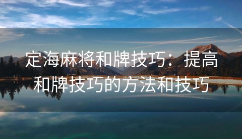 定海麻将和牌技巧：提高和牌技巧的方法和技巧