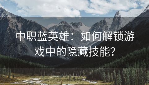 中职蓝英雄：如何解锁游戏中的隐藏技能？