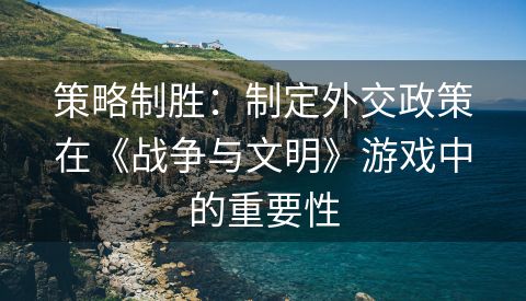 策略制胜：制定外交政策在《战争与文明》游戏中的重要性