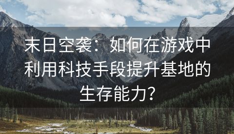 末日空袭：如何在游戏中利用科技手段提升基地的生存能力？