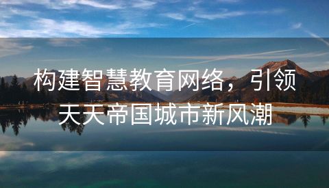 构建智慧教育网络，引领天天帝国城市新风潮