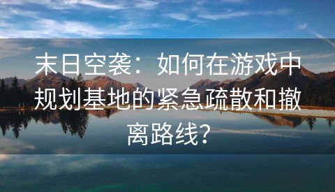 末日空袭：如何在游戏中规划基地的紧急疏散和撤离路线？