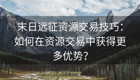 末日远征资源交易技巧：如何在资源交易中获得更多优势？