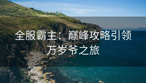 全服霸主：巅峰攻略引领万岁爷之旅