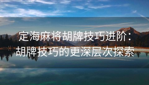 定海麻将胡牌技巧进阶：胡牌技巧的更深层次探索