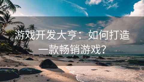 游戏开发大亨：如何打造一款畅销游戏？