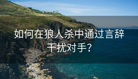 如何在狼人杀中通过言辞干扰对手？