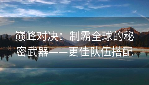 巅峰对决：制霸全球的秘密武器——更佳队伍搭配