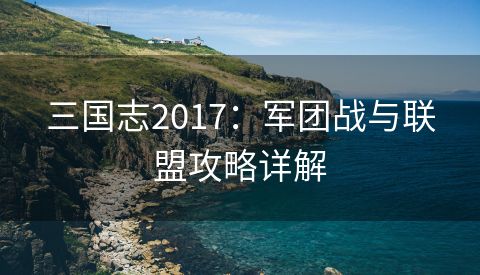 三国志2017：军团战与联盟攻略详解