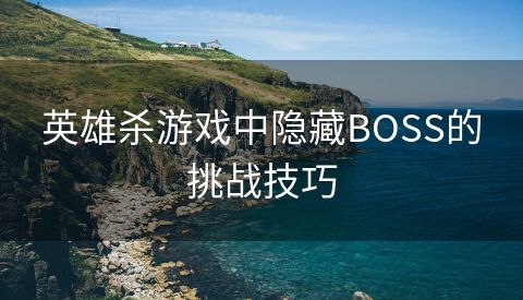 英雄杀游戏中隐藏BOSS的挑战技巧