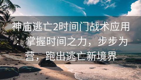 神庙逃亡2时间门战术应用：掌握时间之力，步步为营，跑出逃亡新境界