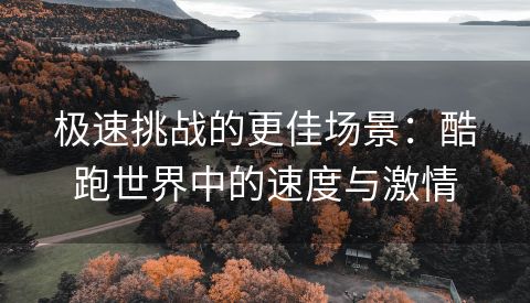 极速挑战的更佳场景：酷跑世界中的速度与激情