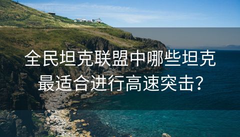 全民坦克联盟中哪些坦克最适合进行高速突击？