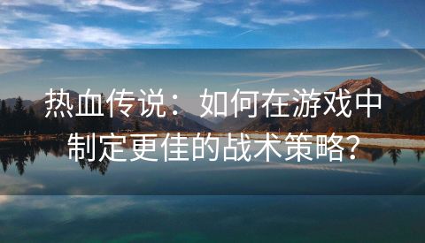 热血传说：如何在游戏中制定更佳的战术策略？