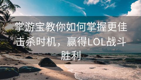 掌游宝教你如何掌握更佳击杀时机，赢得LOL战斗胜利