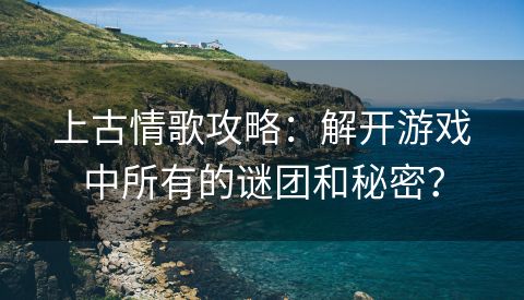 上古情歌攻略：解开游戏中所有的谜团和秘密？