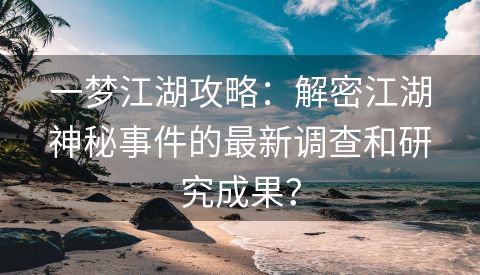 一梦江湖攻略：解密江湖神秘事件的最新调查和研究成果？