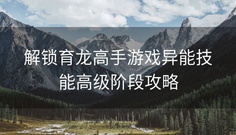 解锁育龙高手游戏异能技能高级阶段攻略