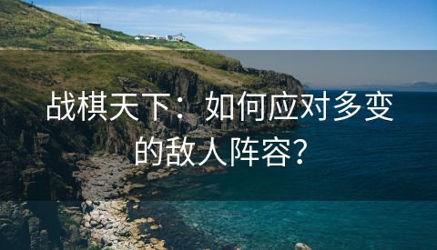 战棋天下：如何应对多变的敌人阵容？